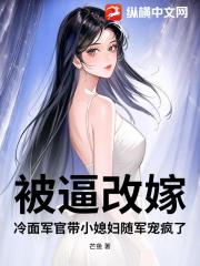 被逼改嫁？冷面军官带小媳妇随军宠疯了