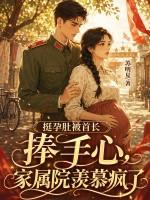 挺孕肚被首长捧手心，家属院羡慕疯了