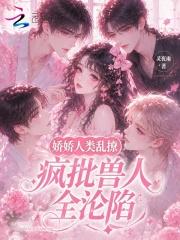 娇娇人类乱撩，疯批兽人全沦陷
